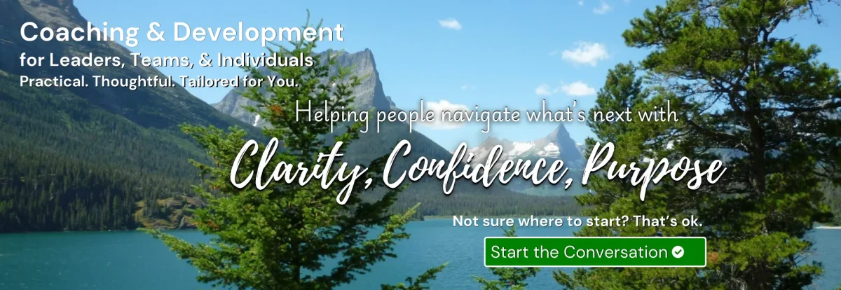 Coaching & Development for Leaders, Teams, & Individuals. Practical. Thoughtful. Tailored for You. Helping people navigate what's next with Clarity, Confidence, Purpose.